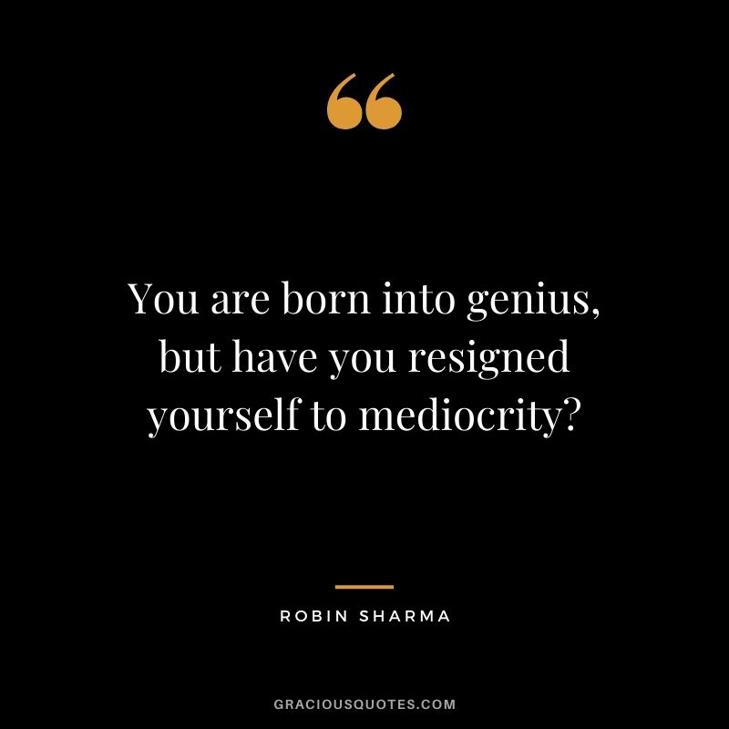 You are born into genius, but have you resigned yourself to mediocrity?