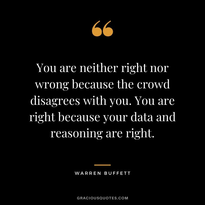 You are neither right nor wrong because the crowd disagrees with you. You are right because your data and reasoning are right.