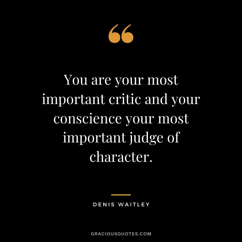 You are your most important critic and your conscience your most important judge of character. - Denis Waitley