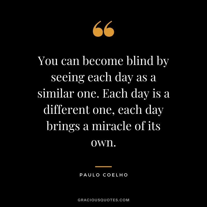 You can become blind by seeing each day as a similar one. Each day is a different one, each day brings a miracle of its own.