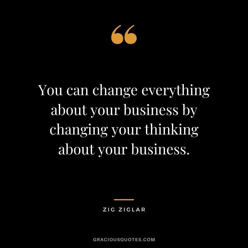 You can change everything about your business by changing your thinking about your business.