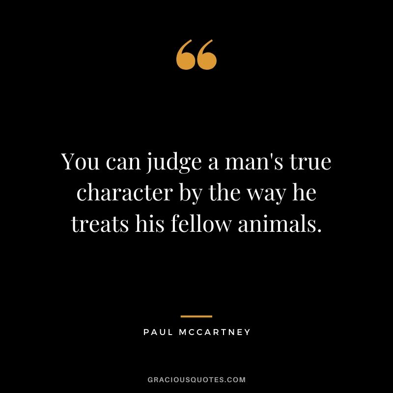 You can judge a man's true character by the way he treats his fellow animals. - Paul McCartney