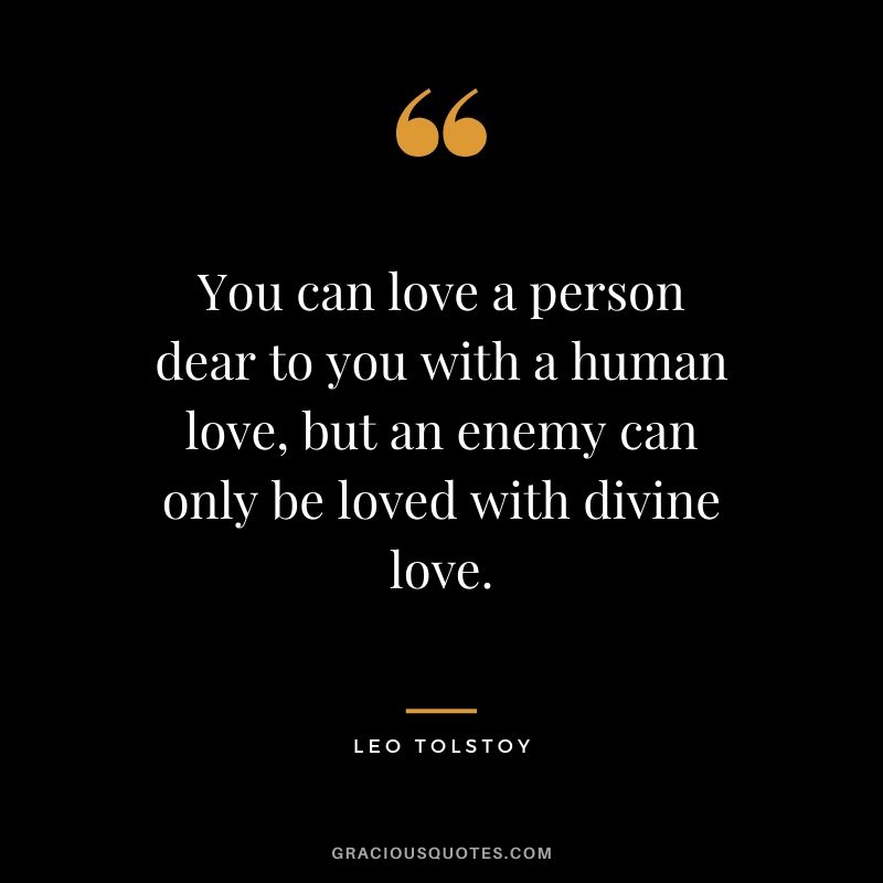 You can love a person dear to you with a human love, but an enemy can only be loved with divine love.