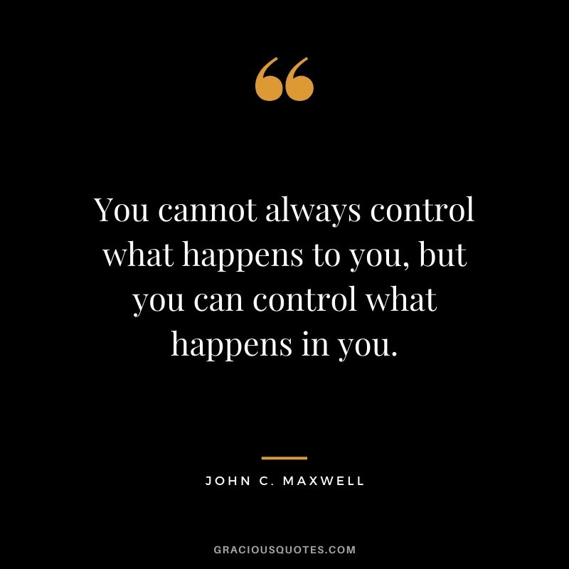 You cannot always control what happens to you, but you can control what happens in you.