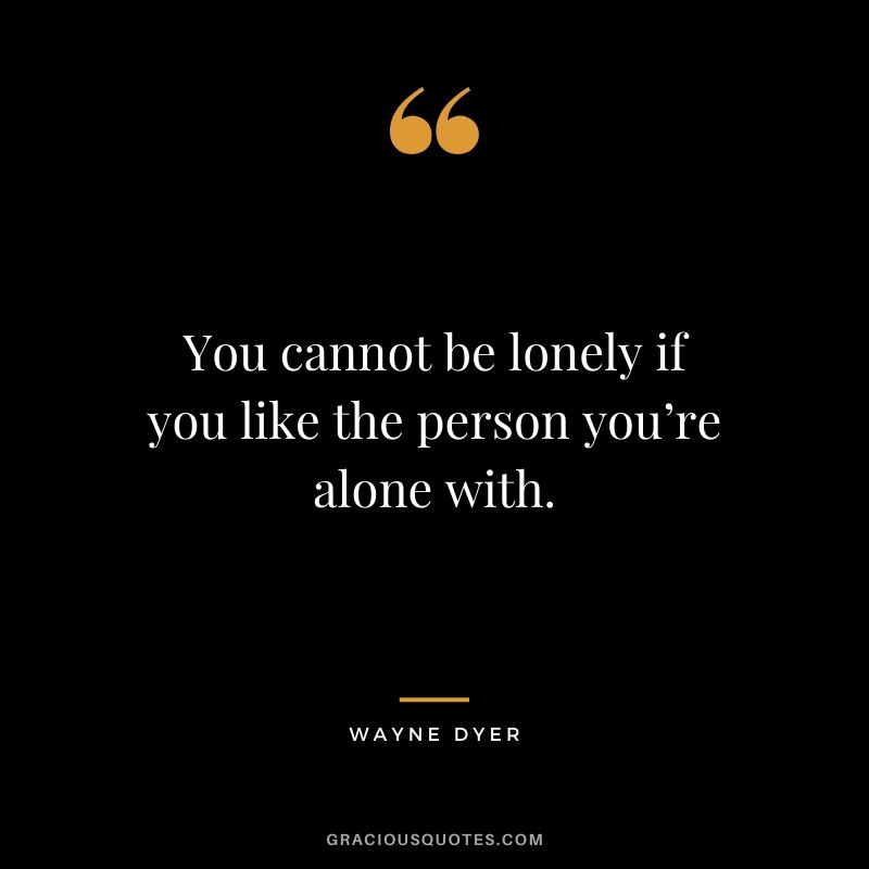 You cannot be lonely if you like the person you’re alone with.