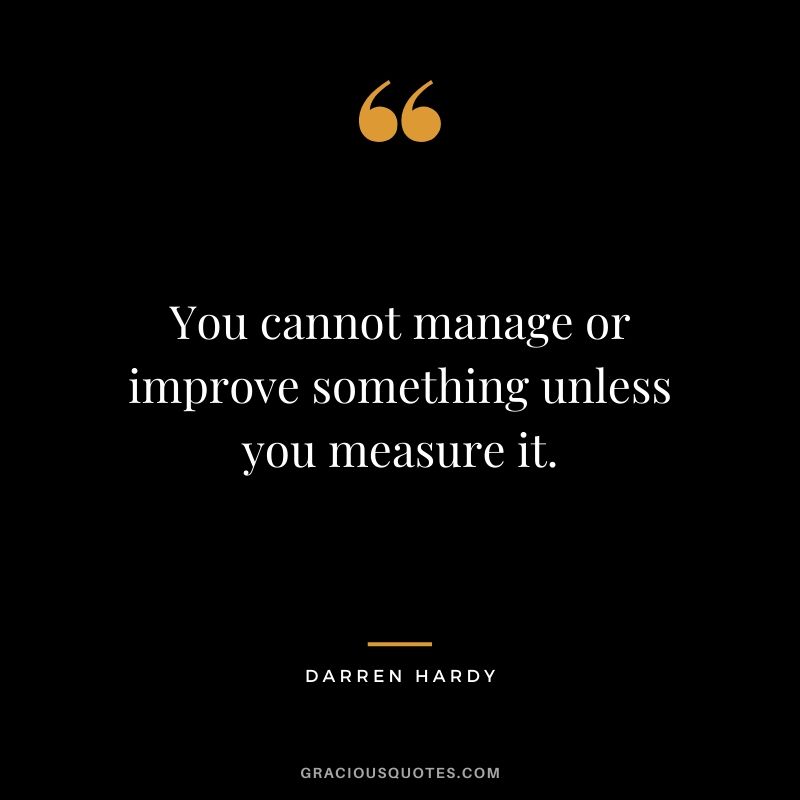 You cannot manage or improve something unless you measure it.
