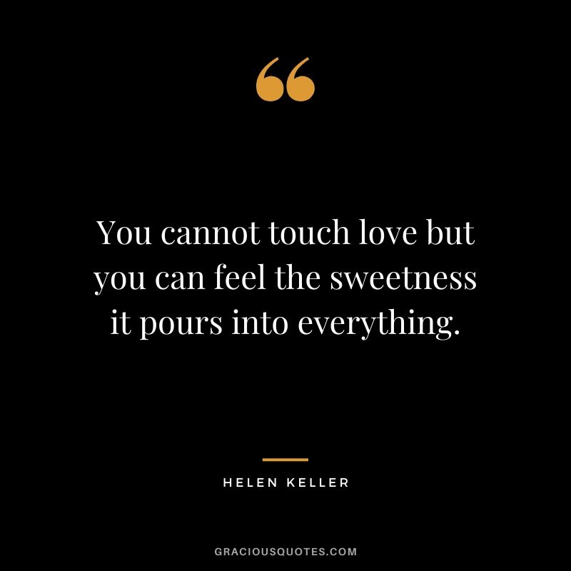 You cannot touch love but you can feel the sweetness it pours into everything.
