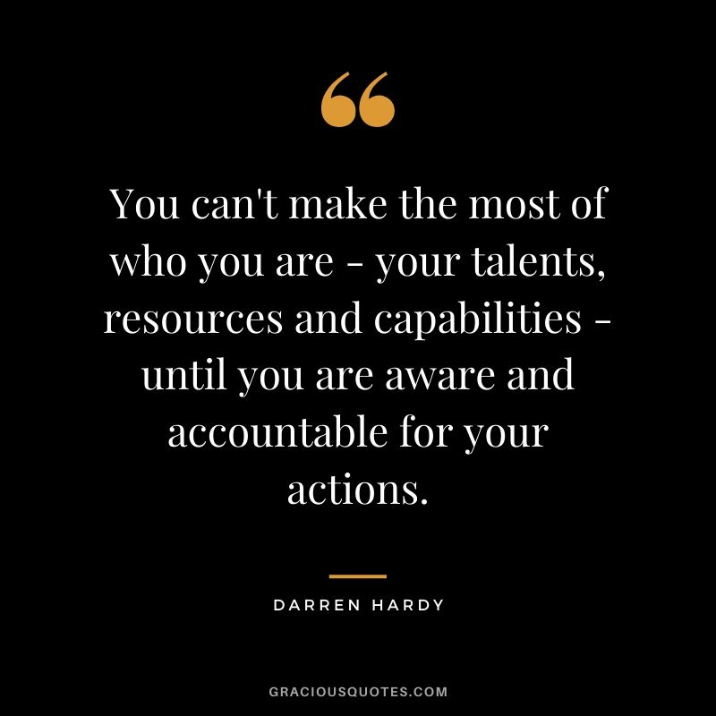 You can't make the most of who you are - your talents, resources and capabilities - until you are aware and accountable for your actions.