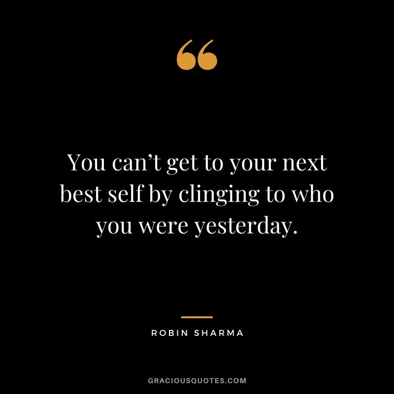 You can’t get to your next best self by clinging to who you were yesterday.