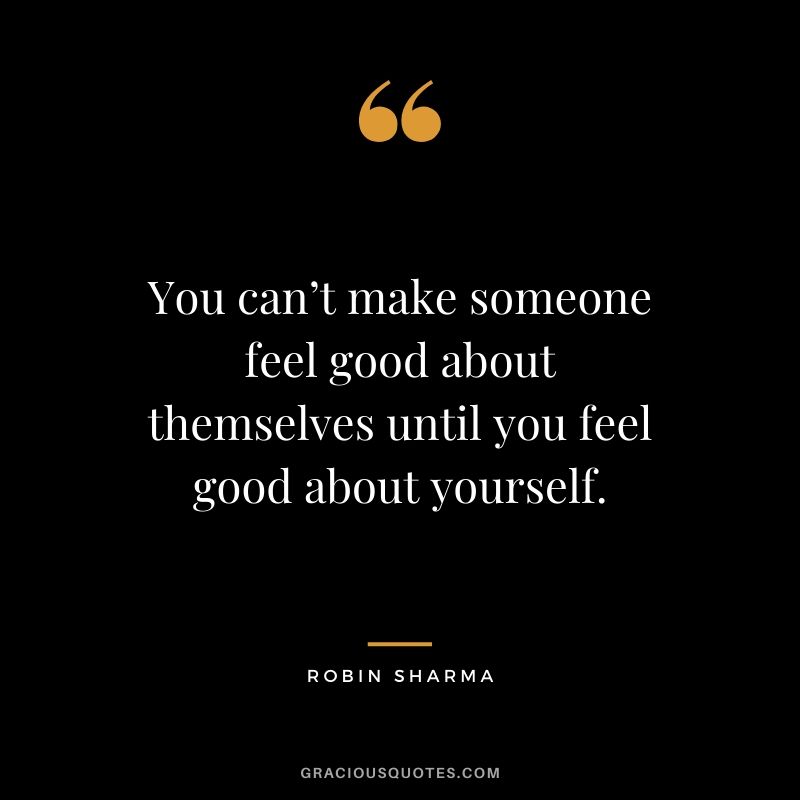 You can’t make someone feel good about themselves until you feel good about yourself.