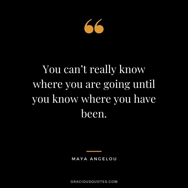 You can’t really know where you are going until you know where you have been.