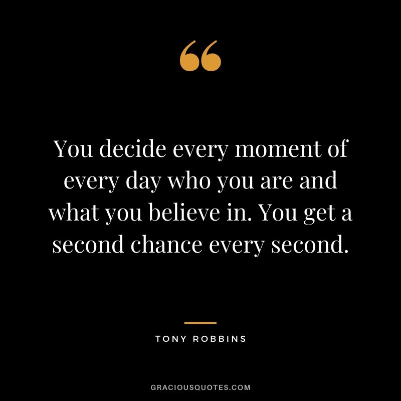 You decide every moment of every day who you are and what you believe in. You get a second chance every second.