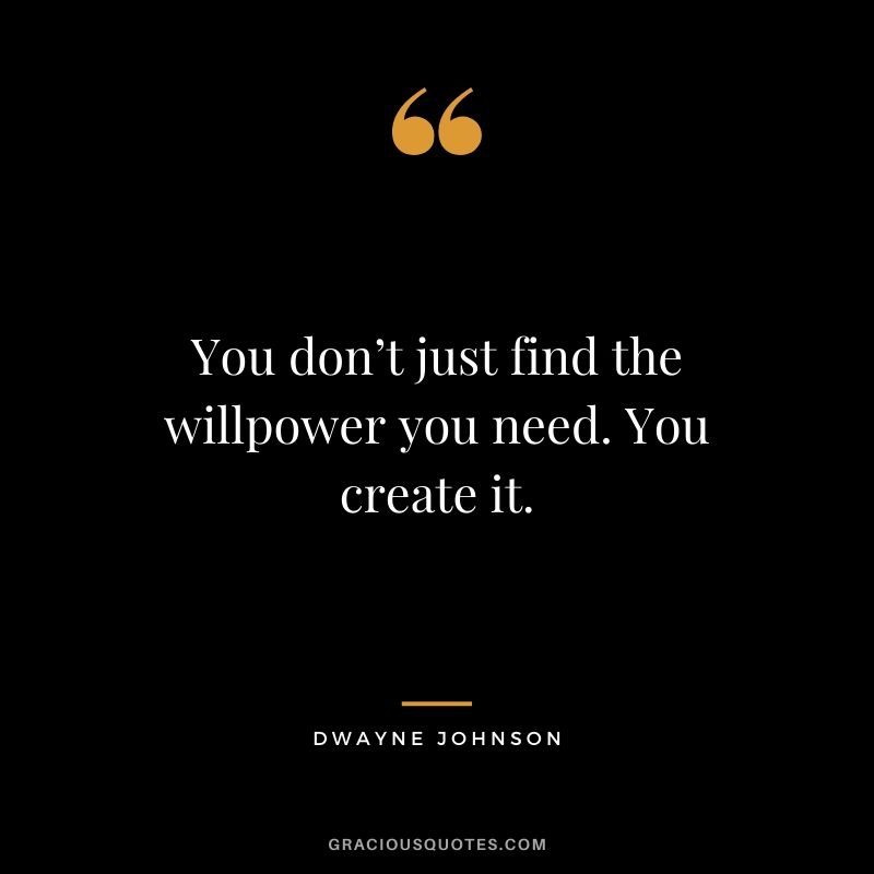 You don’t just find the willpower you need. You create it.