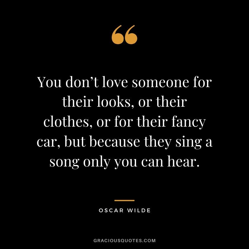 You don’t love someone for their looks, or their clothes, or for their fancy car, but because they sing a song only you can hear.