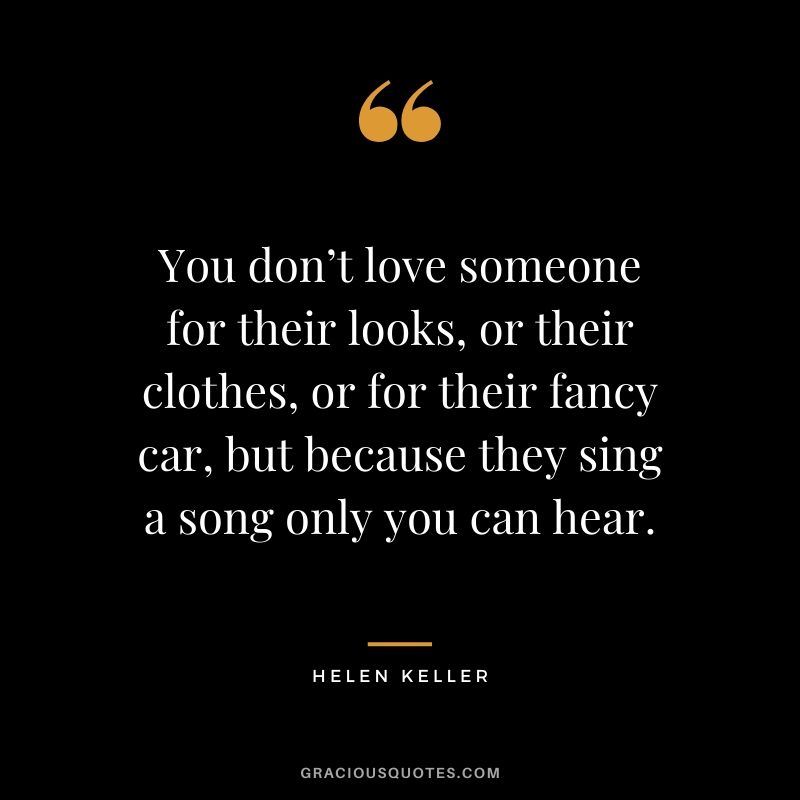 You don’t love someone for their looks, or their clothes, or for their fancy car, but because they sing a song only you can hear. 