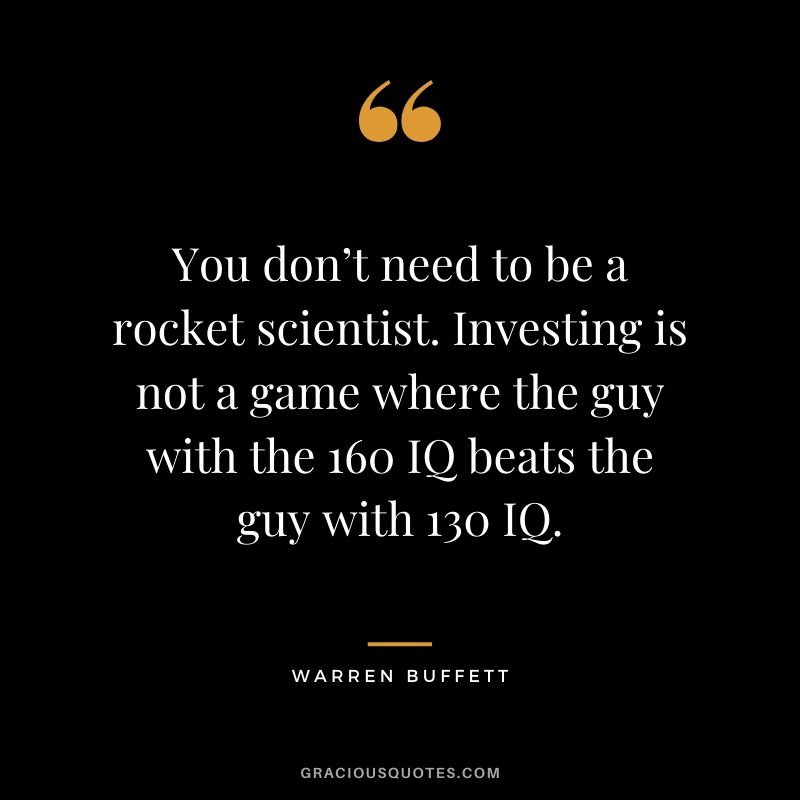 You don’t need to be a rocket scientist. Investing is not a game where the guy with the 160 IQ beats the guy with 130 IQ.
