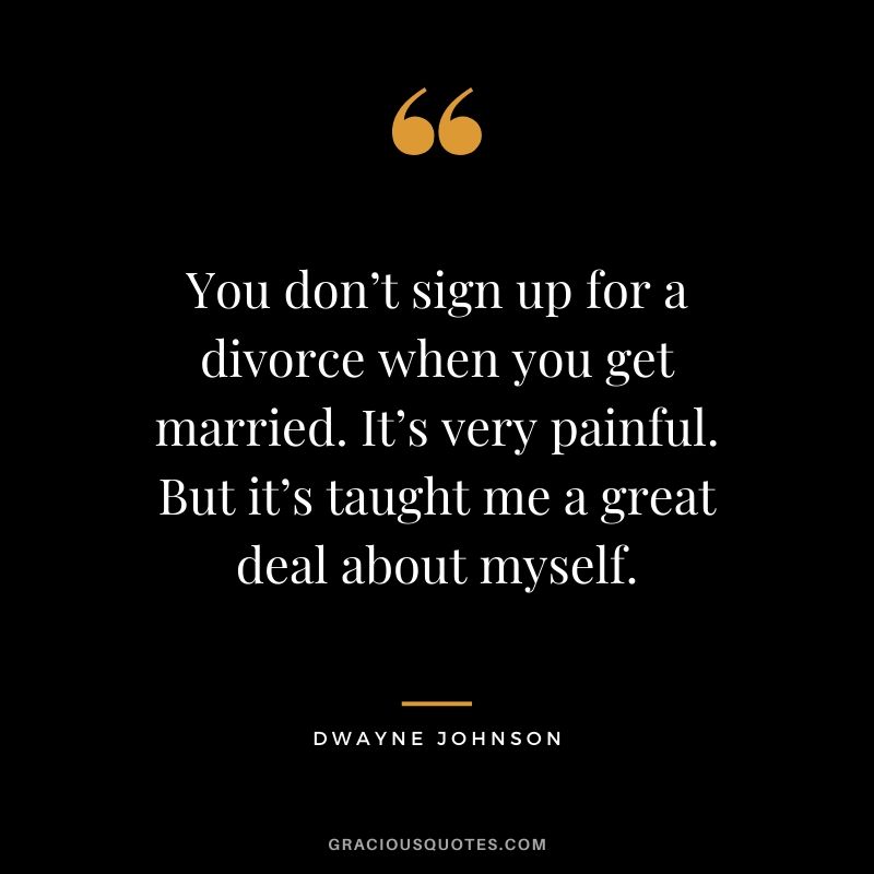 You don’t sign up for a divorce when you get married. It’s very painful. But it’s taught me a great deal about myself.