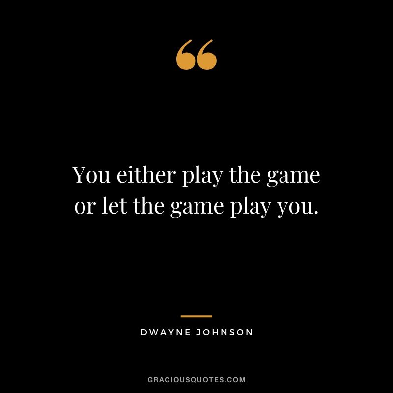 You either play the game or let the game play you.