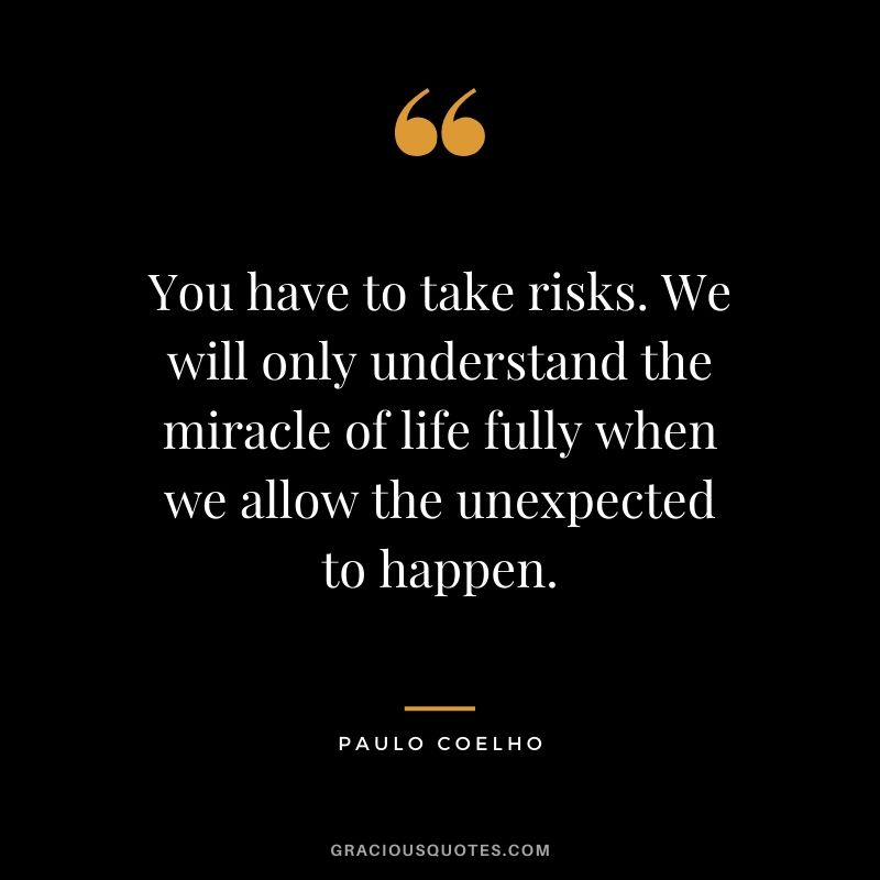 You have to take risks. We will only understand the miracle of life fully when we allow the unexpected to happen.