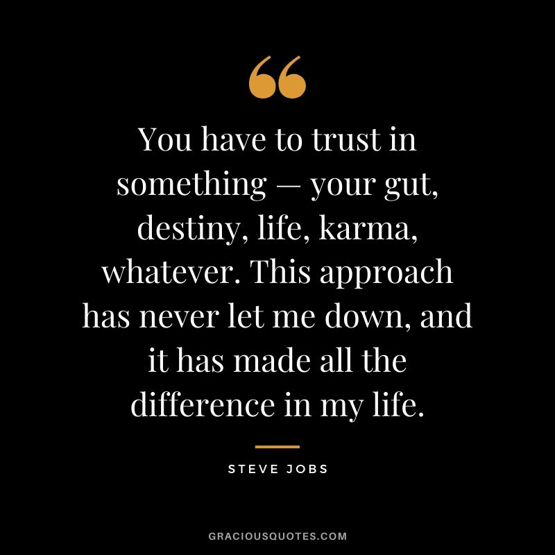 You have to trust in something — your gut, destiny, life, karma, whatever. This approach has never let me down, and it has made all the difference in my life.