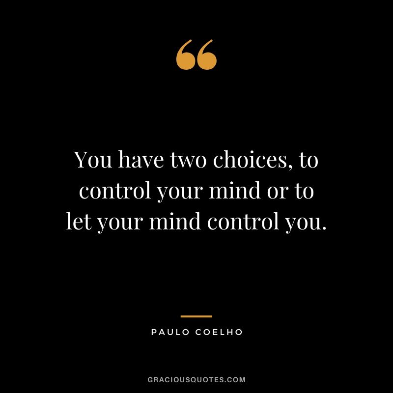 You have two choices, to control your mind or to let your mind control you.