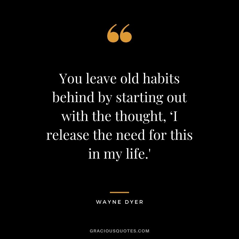 You leave old habits behind by starting out with the thought, ‘I release the need for this in my life.'