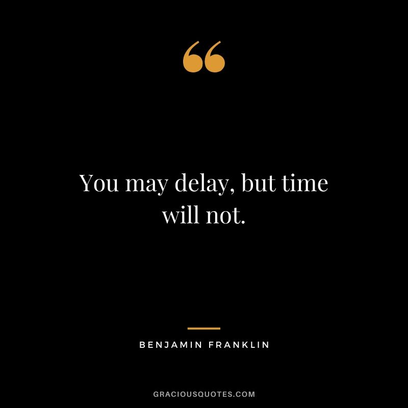 You may delay, but time will not.