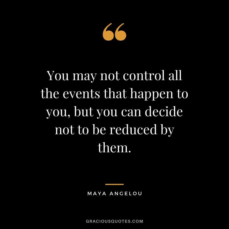 You may not control all the events that happen to you, but you can decide not to be reduced by them.
