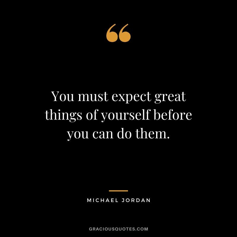 You must expect great things of yourself before you can do them.