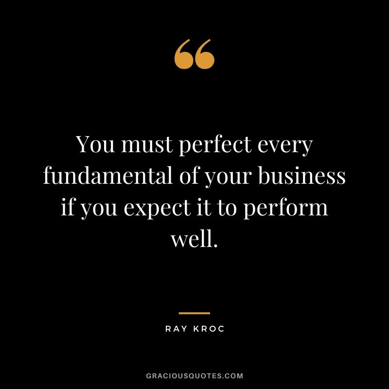 You must perfect every fundamental of your business if you expect it to perform well.