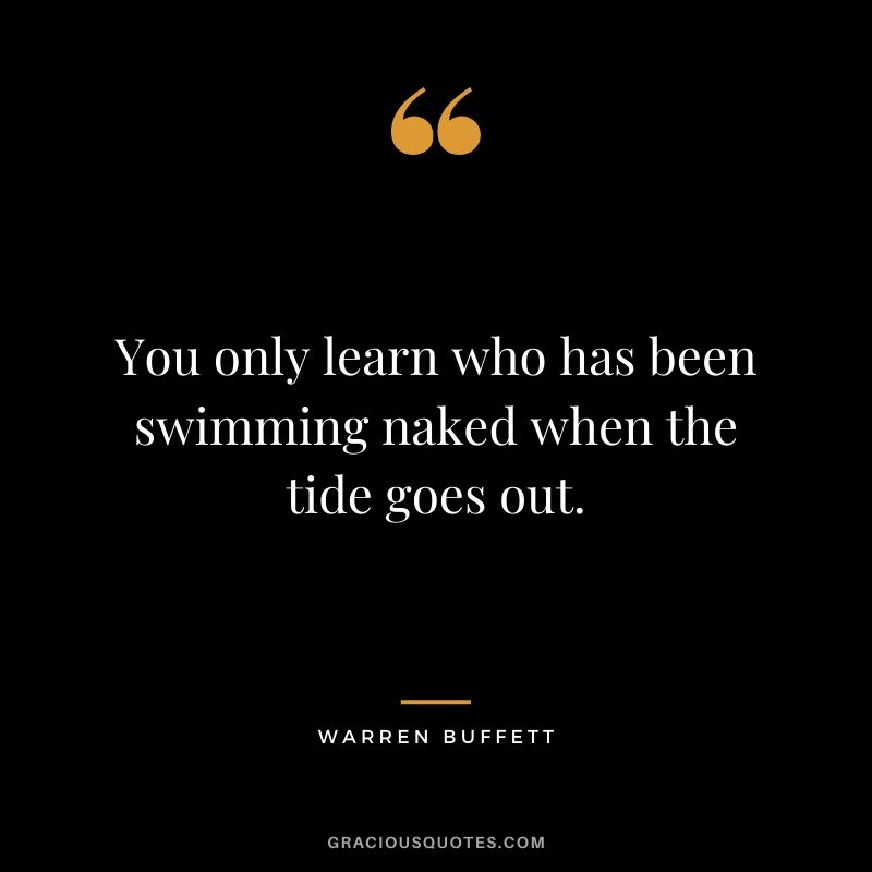 You only learn who has been swimming naked when the tide goes out.