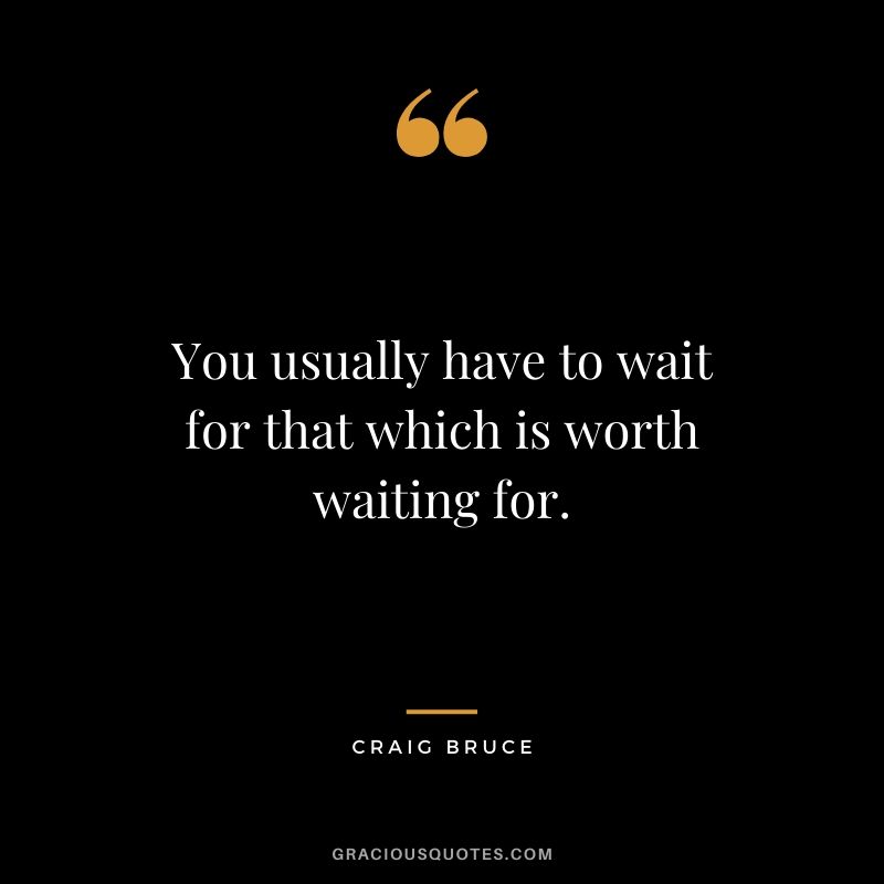You usually have to wait for that which is worth waiting for. - Craig Bruce