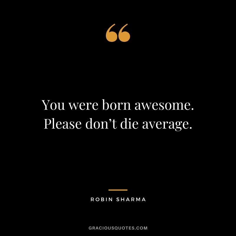 You were born awesome. Please don’t die average.