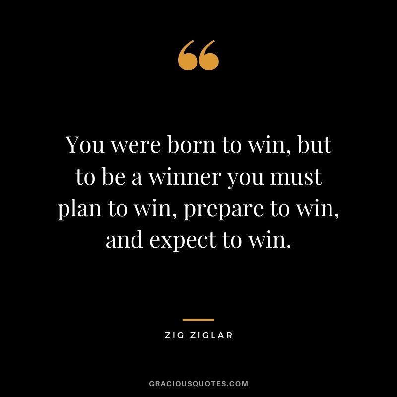 You were born to win, but to be a winner you must plan to win, prepare to win, and expect to win.