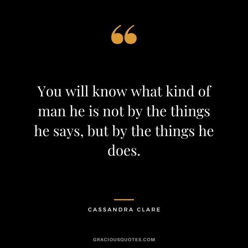 You will know what kind of man he is not by the things he says, but by the things he does. - Cassandra Clare