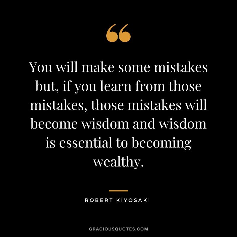 You will make some mistakes but, if you learn from those mistakes, those mistakes will become wisdom and wisdom is essential to becoming wealthy.