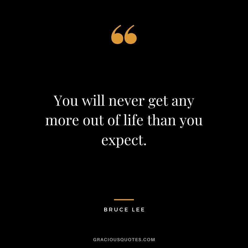You will never get any more out of life than you expect.