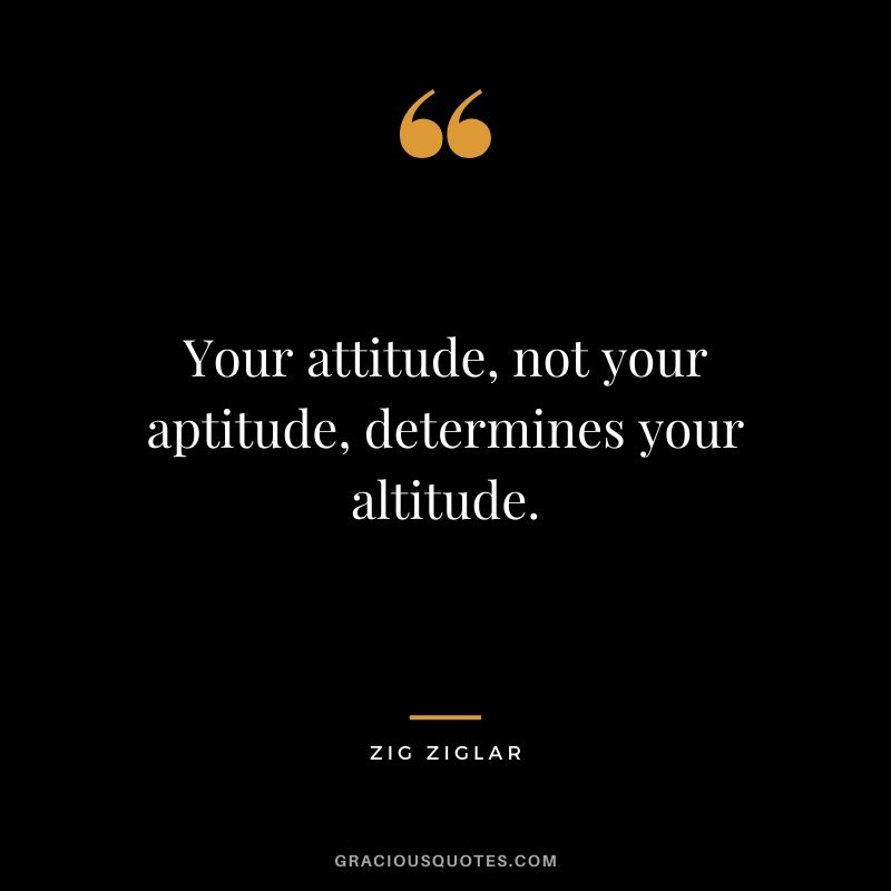 Your attitude, not your aptitude, determines your altitude.
