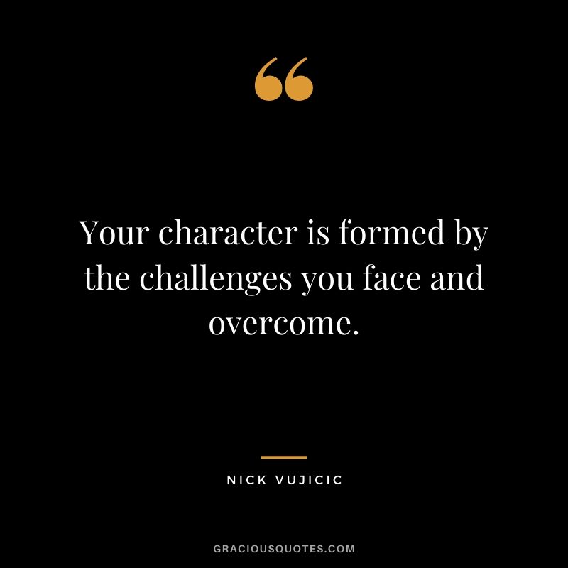 Your character is formed by the challenges you face and overcome. - Nick Vujicic
