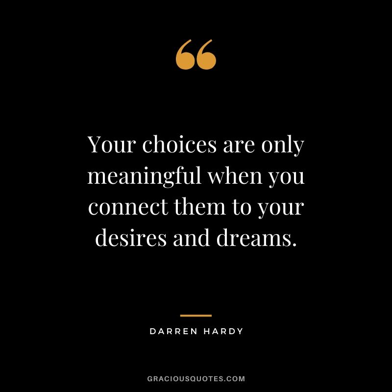 Your choices are only meaningful when you connect them to your desires and dreams.