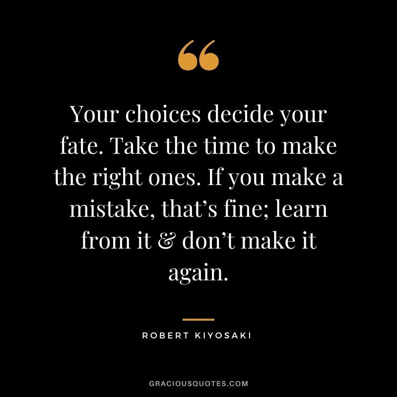 Your choices decide your fate. Take the time to make the right ones. If you make a mistake, that’s fine; learn from it & don’t make it again.