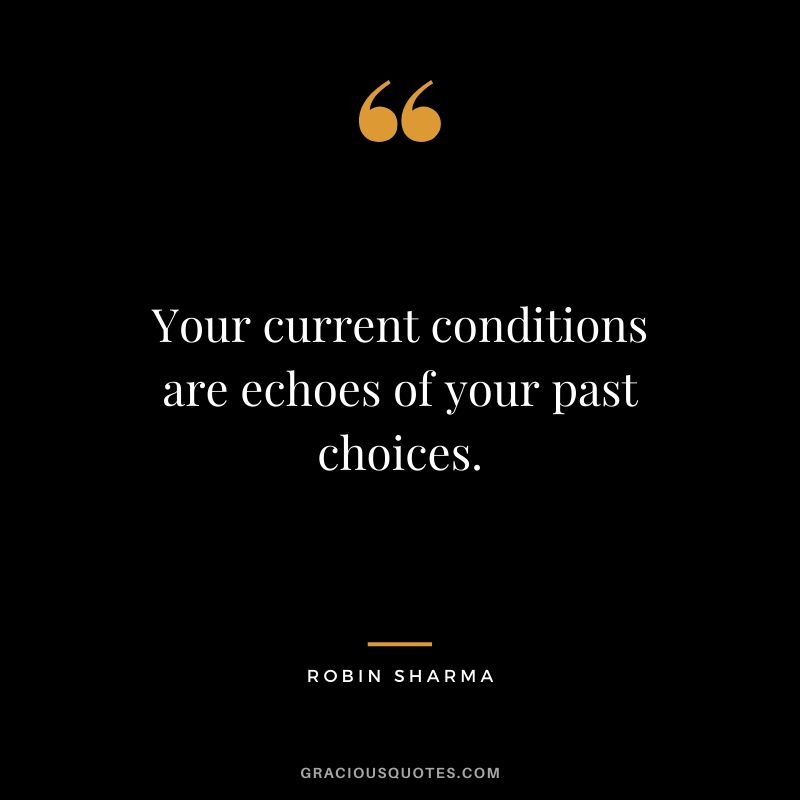 Your current conditions are echoes of your past choices.