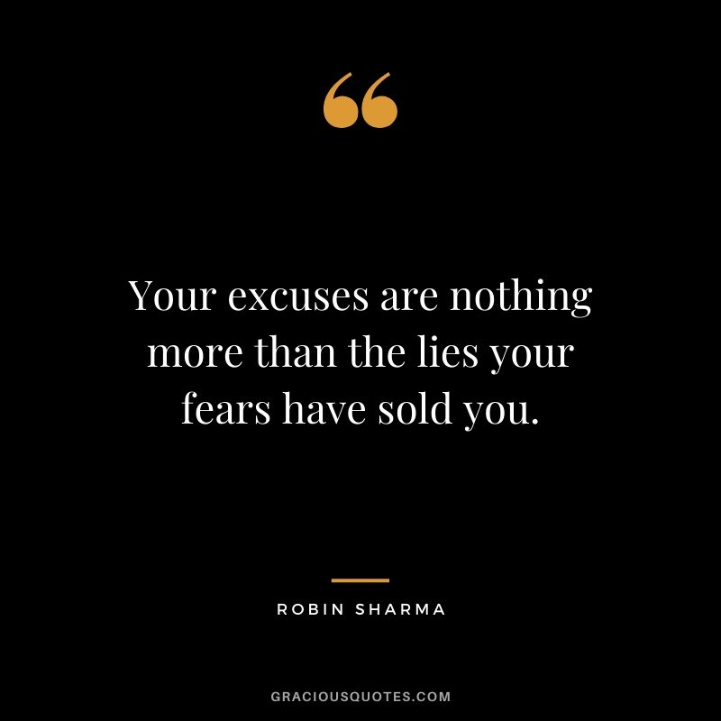 Your excuses are nothing more than the lies your fears have sold you.