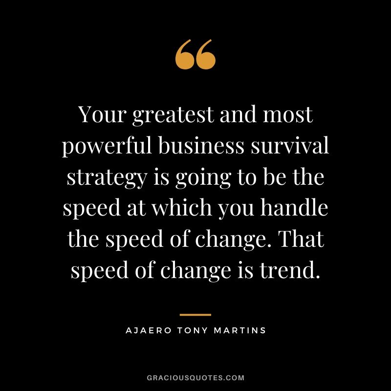 Your greatest and most powerful business survival strategy is going to be the speed at which you handle the speed of change. That speed of change is trend. - Ajaero Tony Martins