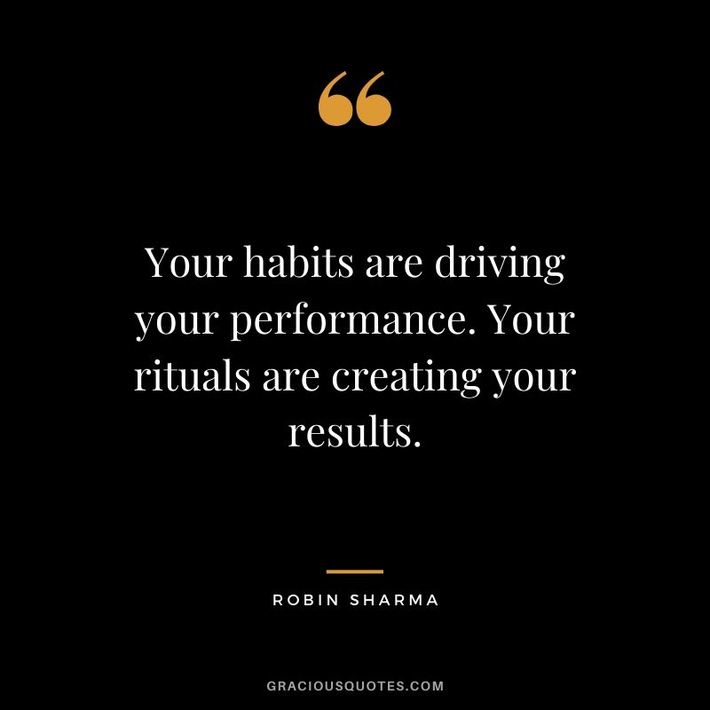 Your habits are driving your performance. Your rituals are creating your results.