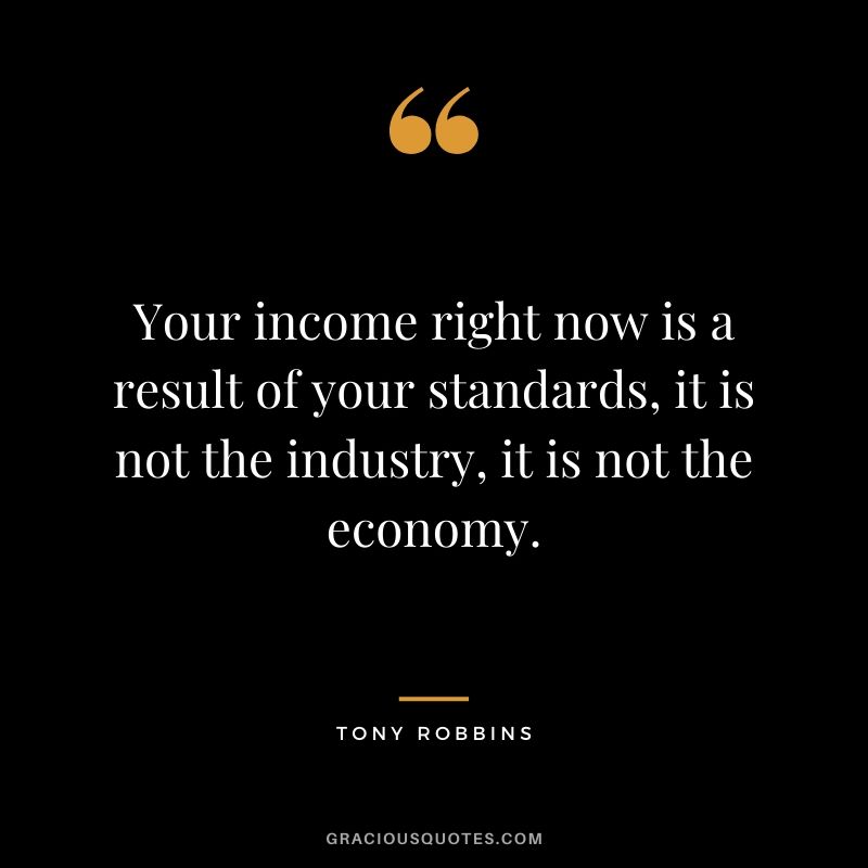 Your income right now is a result of your standards, it is not the industry, it is not the economy.