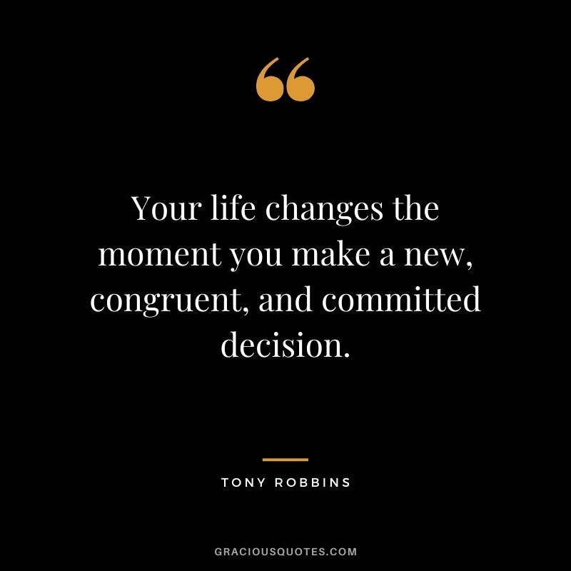 Your life changes the moment you make a new, congruent, and committed decision.