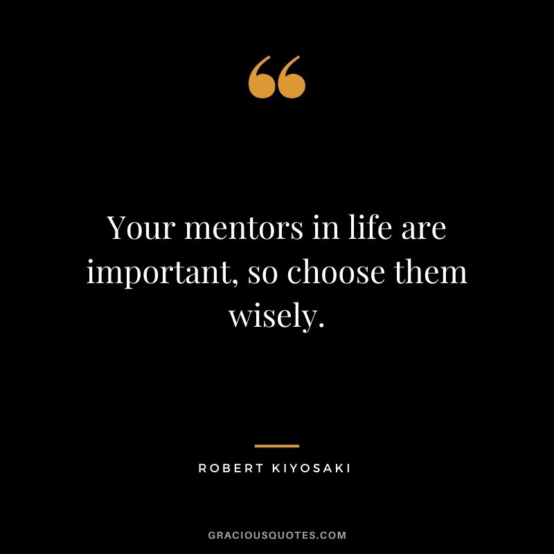 Your mentors in life are important, so choose them wisely.