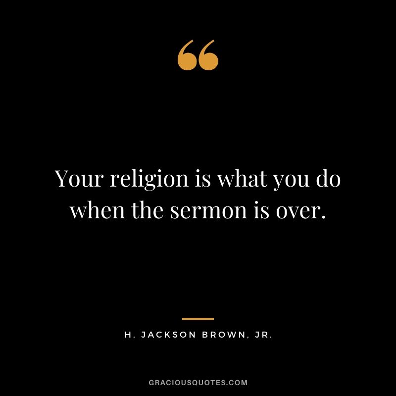 Your religion is what you do when the sermon is over. - H. Jackson Brown, Jr.