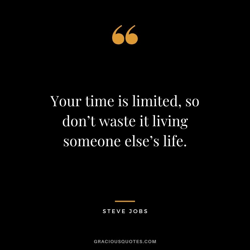 Your time is limited, so don’t waste it living someone else’s life.